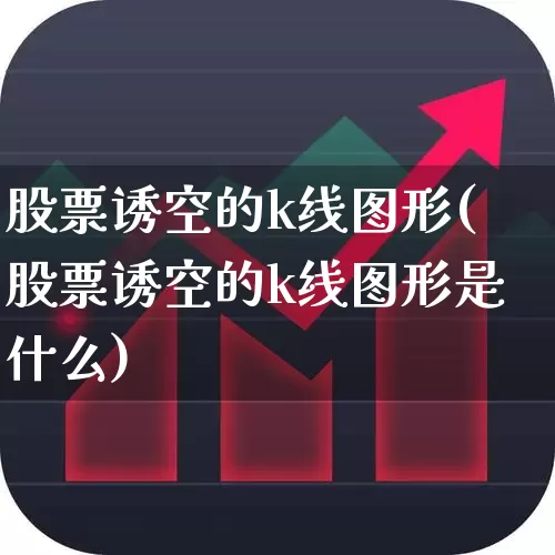 股票诱空的k线图形(股票诱空的k线图形是什么)_https://www.haiwangdasha.com_科创板_第1张