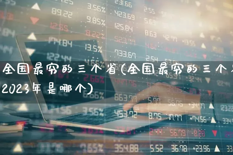 全国最穷的三个省(全国最穷的三个省2023年是哪个)_https://www.haiwangdasha.com_北交所_第1张