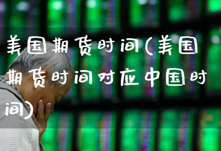 美国期货时间(美国期货时间对应中国时间)_https://www.haiwangdasha.com_上交所_第1张
