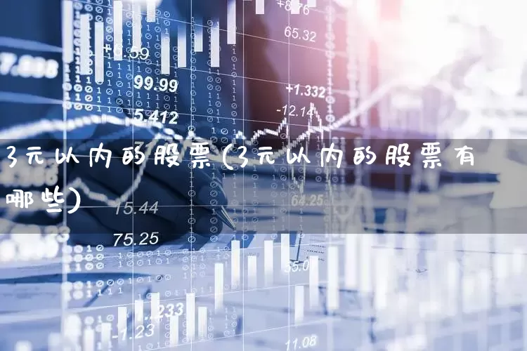 3元以内的股票(3元以内的股票有哪些)_https://www.haiwangdasha.com_创业板_第1张