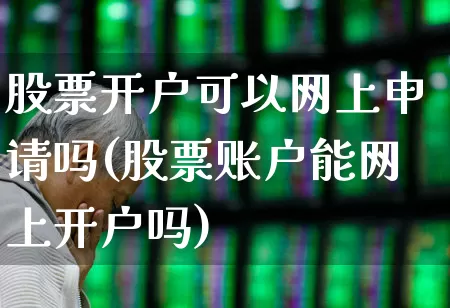 股票开户可以网上申请吗(股票账户能网上开户吗)_https://www.haiwangdasha.com_北交所_第1张