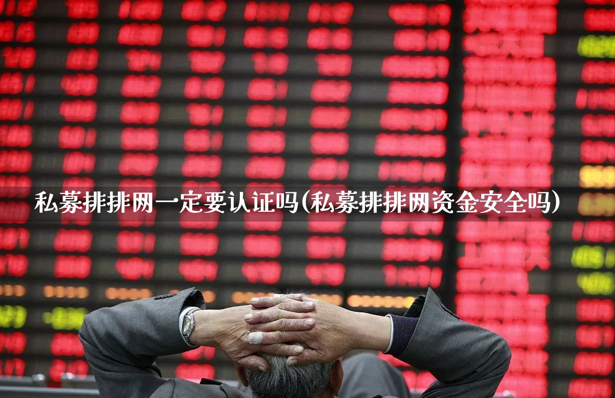 私募排排网一定要认证吗(私募排排网资金安全吗)_https://www.haiwangdasha.com_深交所_第1张