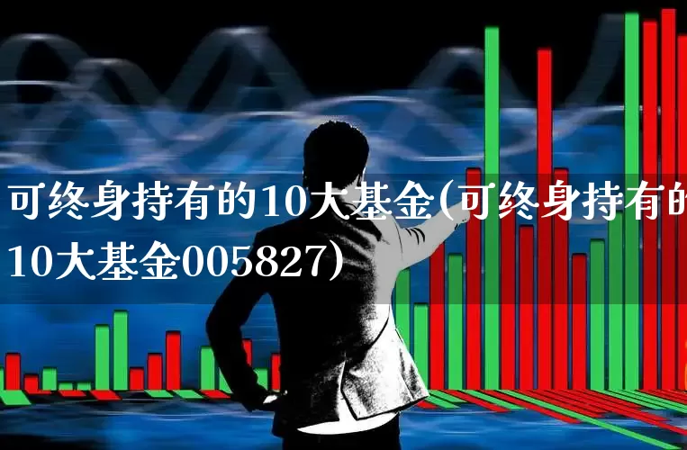 可终身持有的10大基金(可终身持有的10大基金005827)_https://www.haiwangdasha.com_深交所_第1张