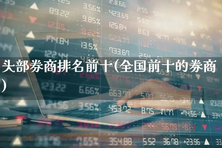 头部券商排名前十(全国前十的券商)_https://www.haiwangdasha.com_深交所_第1张