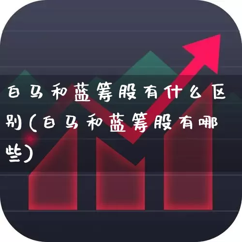 白马和蓝筹股有什么区别(白马和蓝筹股有哪些)_https://www.haiwangdasha.com_深交所_第1张
