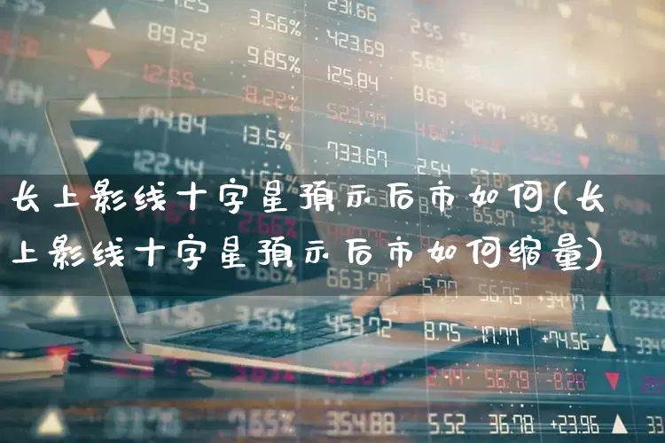 长上影线十字星预示后市如何(长上影线十字星预示后市如何缩量)_https://www.haiwangdasha.com_北交所_第1张