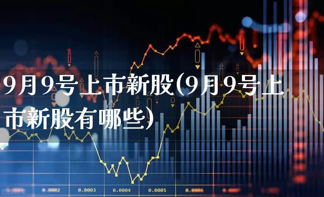 9月9号上市新股(9月9号上市新股有哪些)_https://www.haiwangdasha.com_深交所_第1张