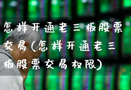 怎样开通老三板股票交易(怎样开通老三板股票交易权限)_https://www.haiwangdasha.com_科创板_第1张