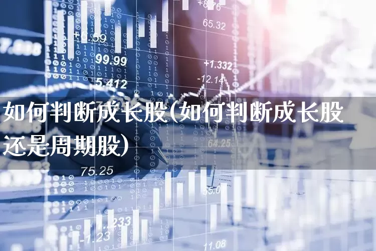 如何判断成长股(如何判断成长股还是周期股)_https://www.haiwangdasha.com_深交所_第1张