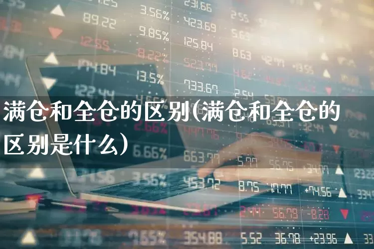 满仓和全仓的区别(满仓和全仓的区别是什么)_https://www.haiwangdasha.com_科创板_第1张