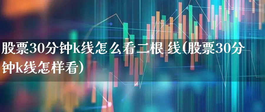 股票30分钟k线怎么看二根 线(股票30分钟k线怎样看)_https://www.haiwangdasha.com_深交所_第1张