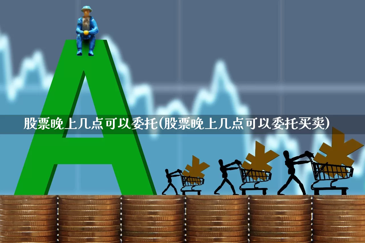 股票晚上几点可以委托(股票晚上几点可以委托买卖)_https://www.haiwangdasha.com_科创板_第1张