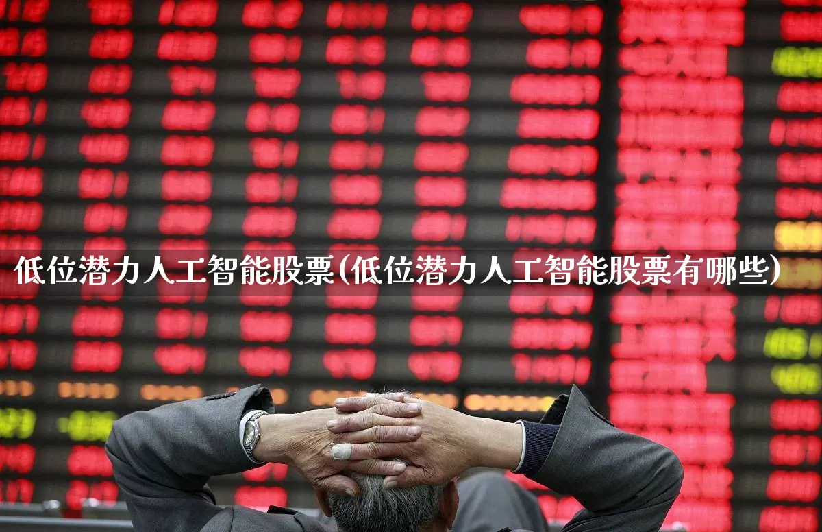 低位潜力人工智能股票(低位潜力人工智能股票有哪些)_https://www.haiwangdasha.com_深交所_第1张
