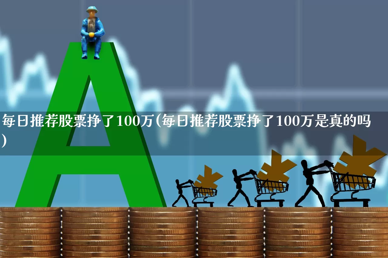 每日推荐股票挣了100万(每日推荐股票挣了100万是真的吗)_https://www.haiwangdasha.com_北交所_第1张