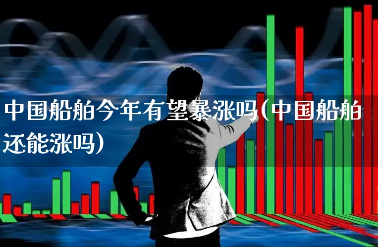 中国船舶今年有望暴涨吗(中国船舶还能涨吗)_https://www.haiwangdasha.com_北交所_第1张