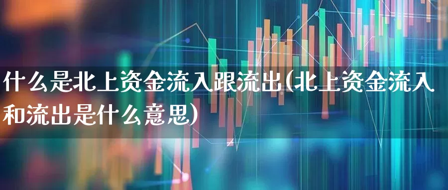 什么是北上资金流入跟流出(北上资金流入和流出是什么意思)_https://www.haiwangdasha.com_科创板_第1张