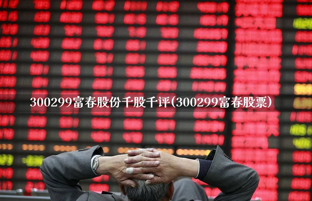 300299富春股份千股千评(300299富春股票)_https://www.haiwangdasha.com_科创板_第1张