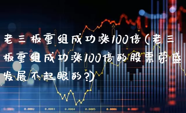 老三板重组成功涨100倍(老三板重组成功涨100倍的股票荣盛发展不起眼的?)_https://www.haiwangdasha.com_北交所_第1张