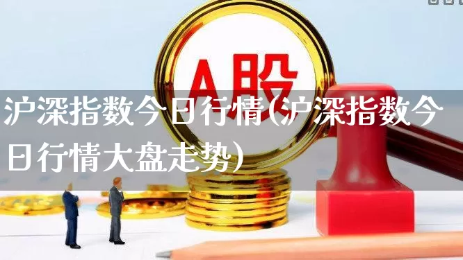 沪深指数今日行情(沪深指数今日行情大盘走势)_https://www.haiwangdasha.com_大商所_第1张