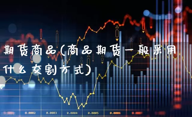 期货商品(商品期货一般采用什么交割方式)_https://www.haiwangdasha.com_广期所_第1张
