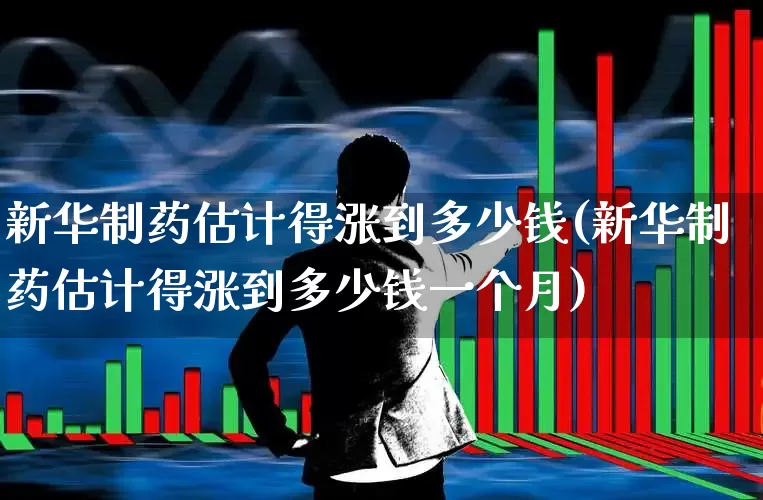 新华制药估计得涨到多少钱(新华制药估计得涨到多少钱一个月)_https://www.haiwangdasha.com_深交所_第1张