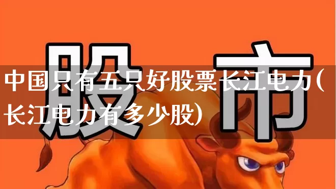 中国只有五只好股票长江电力(长江电力有多少股)_https://www.haiwangdasha.com_北交所_第1张