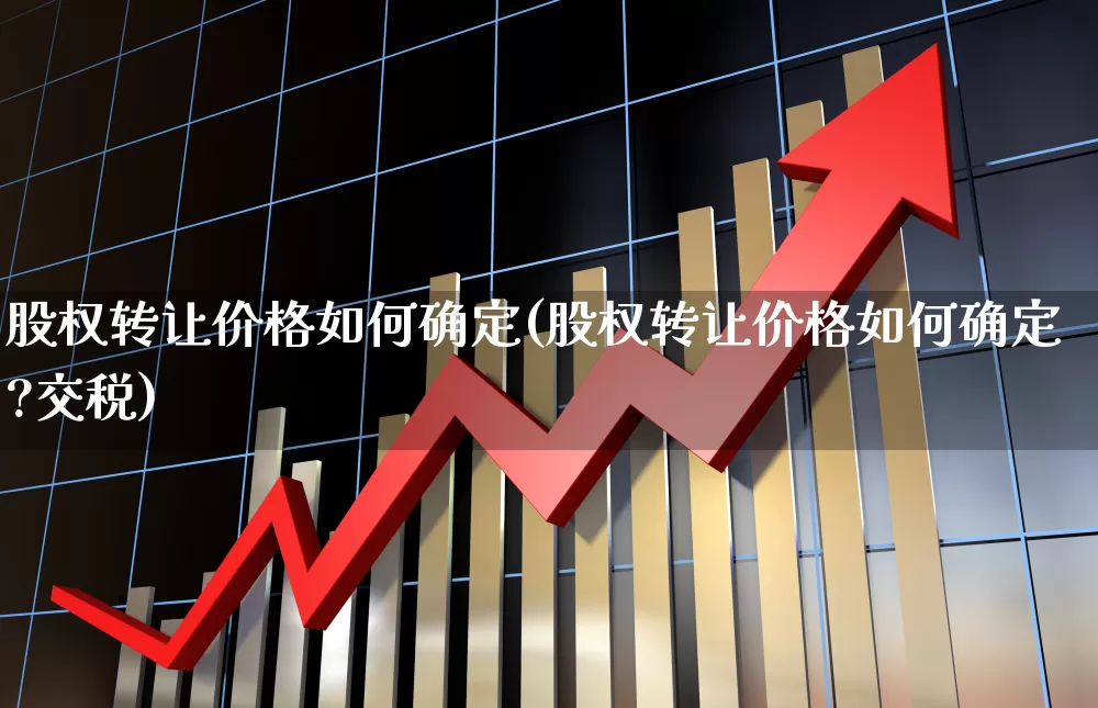 股权转让价格如何确定(股权转让价格如何确定?交税)_https://www.haiwangdasha.com_北交所_第1张