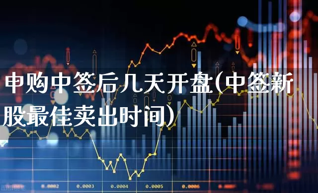 申购中签后几天开盘(中签新股最佳卖出时间)_https://www.haiwangdasha.com_北交所_第1张