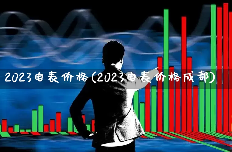 2023电表价格(2023电表价格成都)_https://www.haiwangdasha.com_科创板_第1张