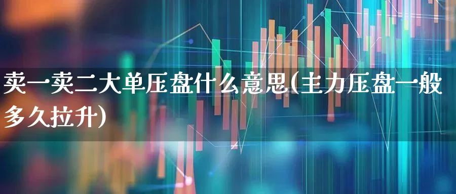 卖一卖二大单压盘什么意思(主力压盘一般多久拉升)_https://www.haiwangdasha.com_北交所_第1张