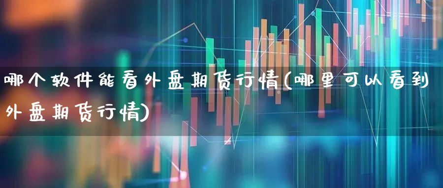 哪个软件能看外盘期货行情(哪里可以看到外盘期货行情)_https://www.haiwangdasha.com_创业板_第1张