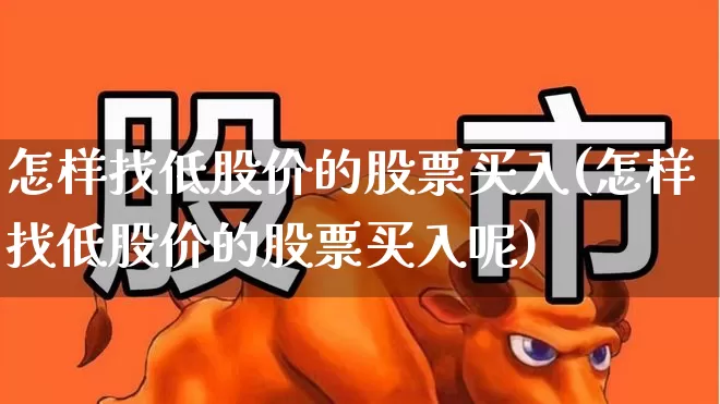 怎样找低股价的股票买入(怎样找低股价的股票买入呢)_https://www.haiwangdasha.com_北交所_第1张