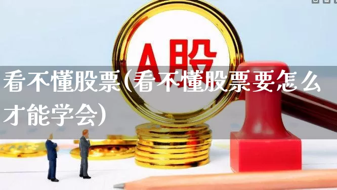 看不懂股票(看不懂股票要怎么才能学会)_https://www.haiwangdasha.com_创业板_第1张