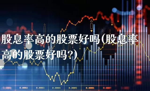 股息率高的股票好吗(股息率高的股票好吗?)_https://www.haiwangdasha.com_上交所_第1张