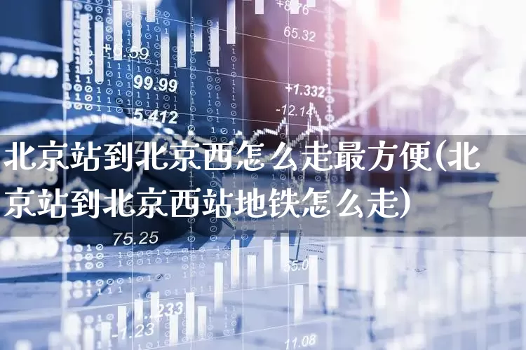 北京站到北京西怎么走最方便(北京站到北京西站地铁怎么走)_https://www.haiwangdasha.com_北交所_第1张