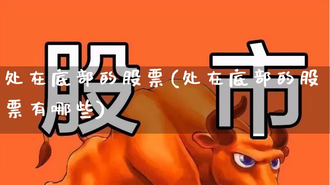 处在底部的股票(处在底部的股票有哪些)_https://www.haiwangdasha.com_深交所_第1张