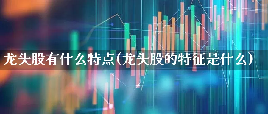 龙头股有什么特点(龙头股的特征是什么)_https://www.haiwangdasha.com_科创板_第1张