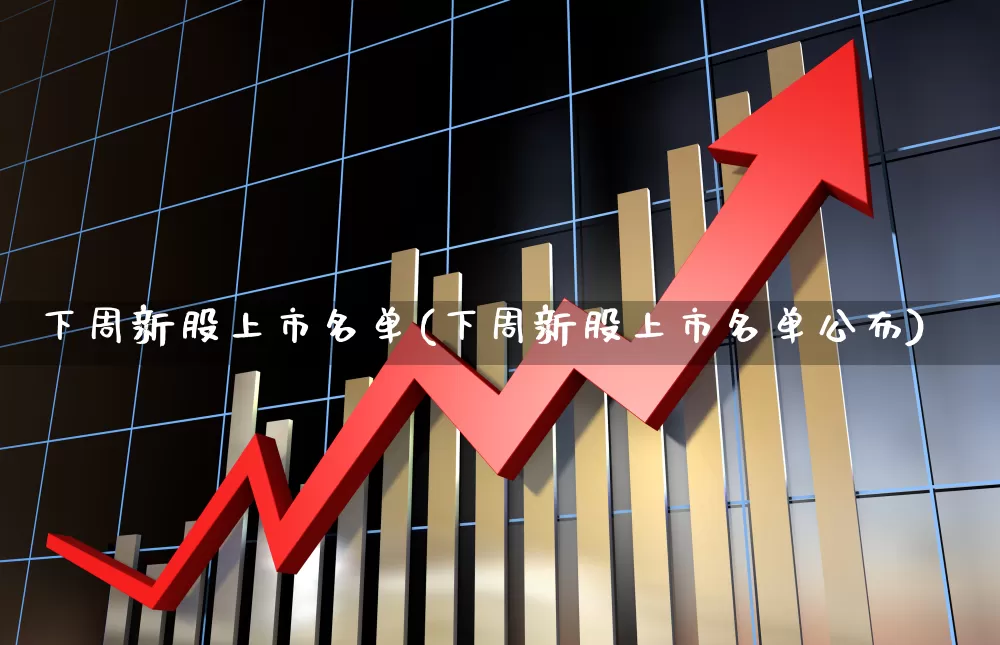 下周新股上市名单(下周新股上市名单公布)_https://www.haiwangdasha.com_深交所_第1张