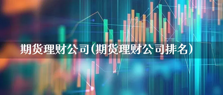 期货理财公司(期货理财公司排名)_https://www.haiwangdasha.com_科创板_第1张