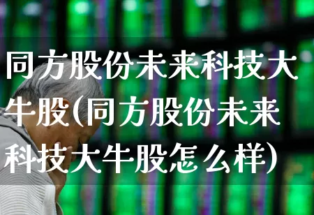 同方股份未来科技大牛股(同方股份未来科技大牛股怎么样)_https://www.haiwangdasha.com_北交所_第1张