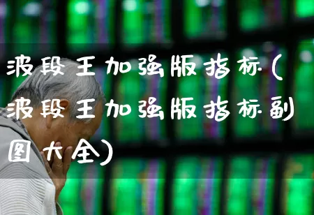 波段王加强版指标(波段王加强版指标副图大全)_https://www.haiwangdasha.com_北交所_第1张