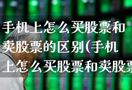 手机上怎么买股票和卖股票的区别(手机上怎么买股票和卖股票的区别呢)_https://www.haiwangdasha.com_科创板_第1张