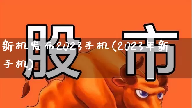 新机发布2023手机(2023年新手机)_https://www.haiwangdasha.com_创业板_第1张