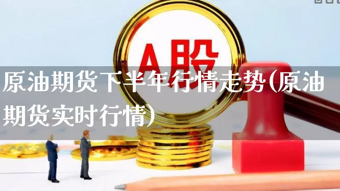 原油期货下半年行情走势(原油期货实时行情)_https://www.haiwangdasha.com_上期能源_第1张