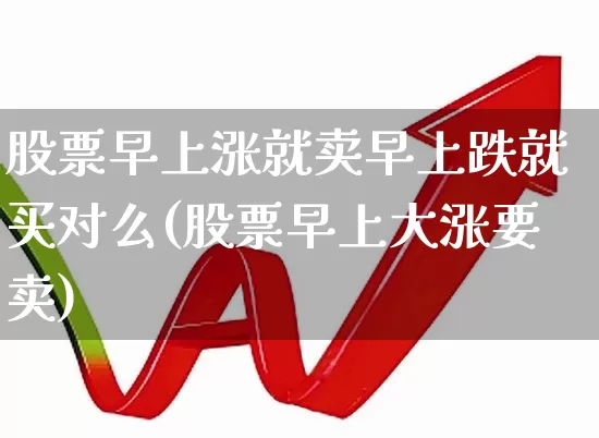 股票早上涨就卖早上跌就买对么(股票早上大涨要卖)_https://www.haiwangdasha.com_北交所_第1张
