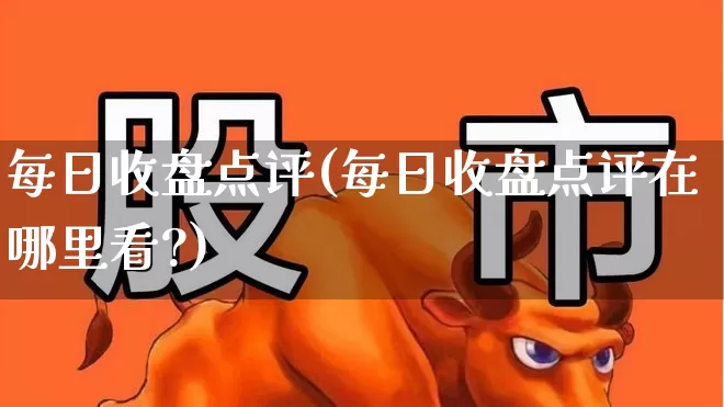 每日收盘点评(每日收盘点评在哪里看?)_https://www.haiwangdasha.com_深交所_第1张