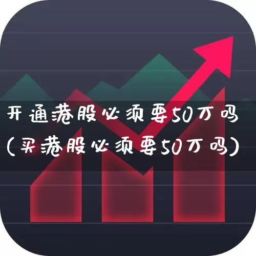 开通港股必须要50万吗(买港股必须要50万吗)_https://www.haiwangdasha.com_北交所_第1张