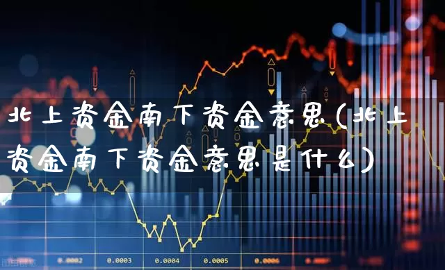 北上资金南下资金意思(北上资金南下资金意思是什么)_https://www.haiwangdasha.com_科创板_第1张