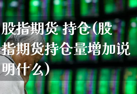 股指期货 持仓(股指期货持仓量增加说明什么)_https://www.haiwangdasha.com_广期所_第1张