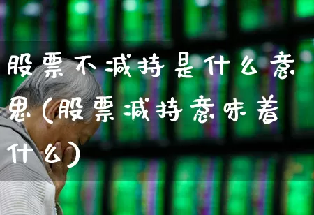 股票不减持是什么意思(股票减持意味着什么)_https://www.haiwangdasha.com_北交所_第1张